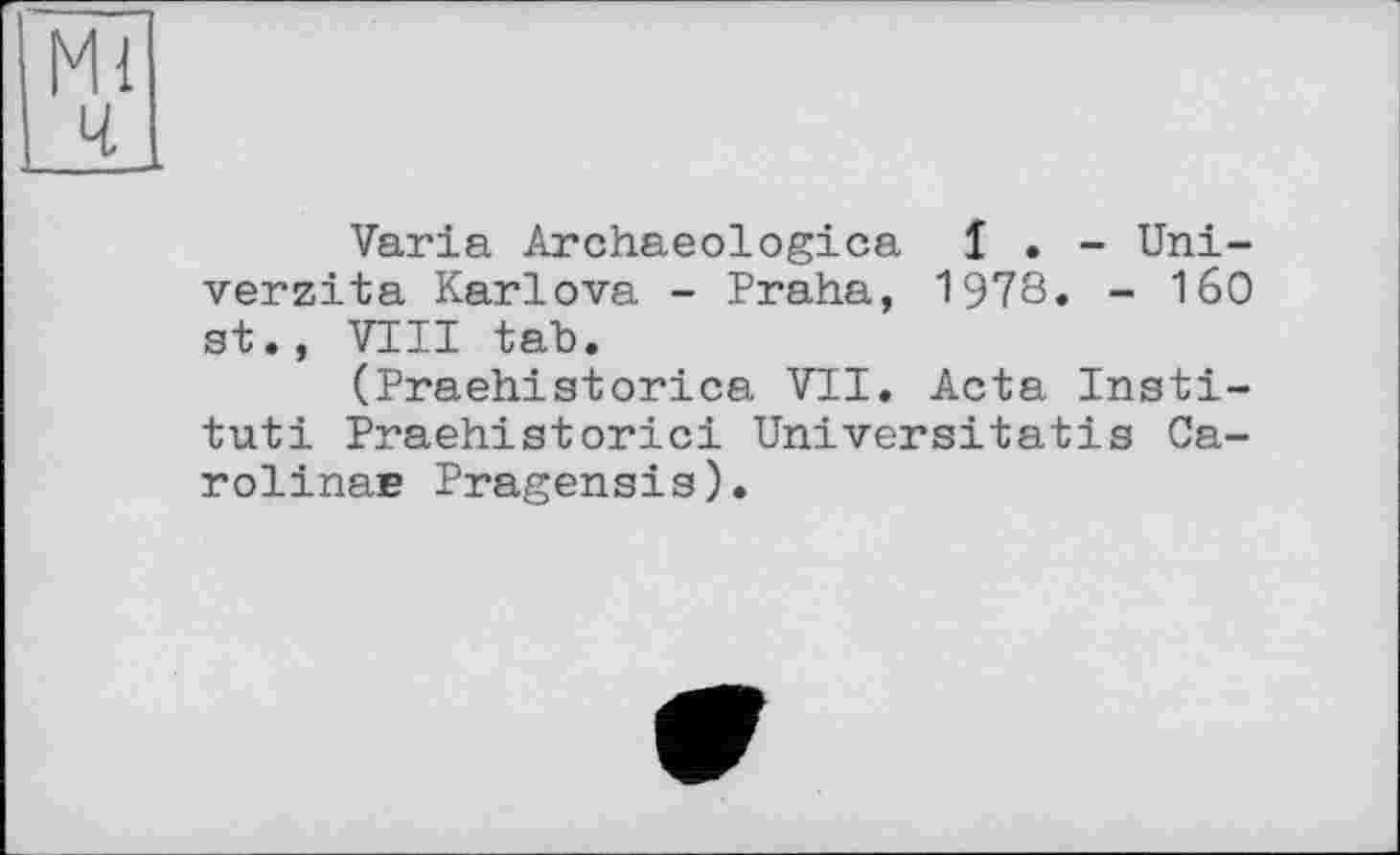 ﻿Varia Archaeologica I . - Uni-verzita Karlova - Praha, 1978« - 160 st., VIII tab.
(Praehistorica VII. Acta Institut! Praehistorici Universitatis Ca-rolinaa Pragensis).